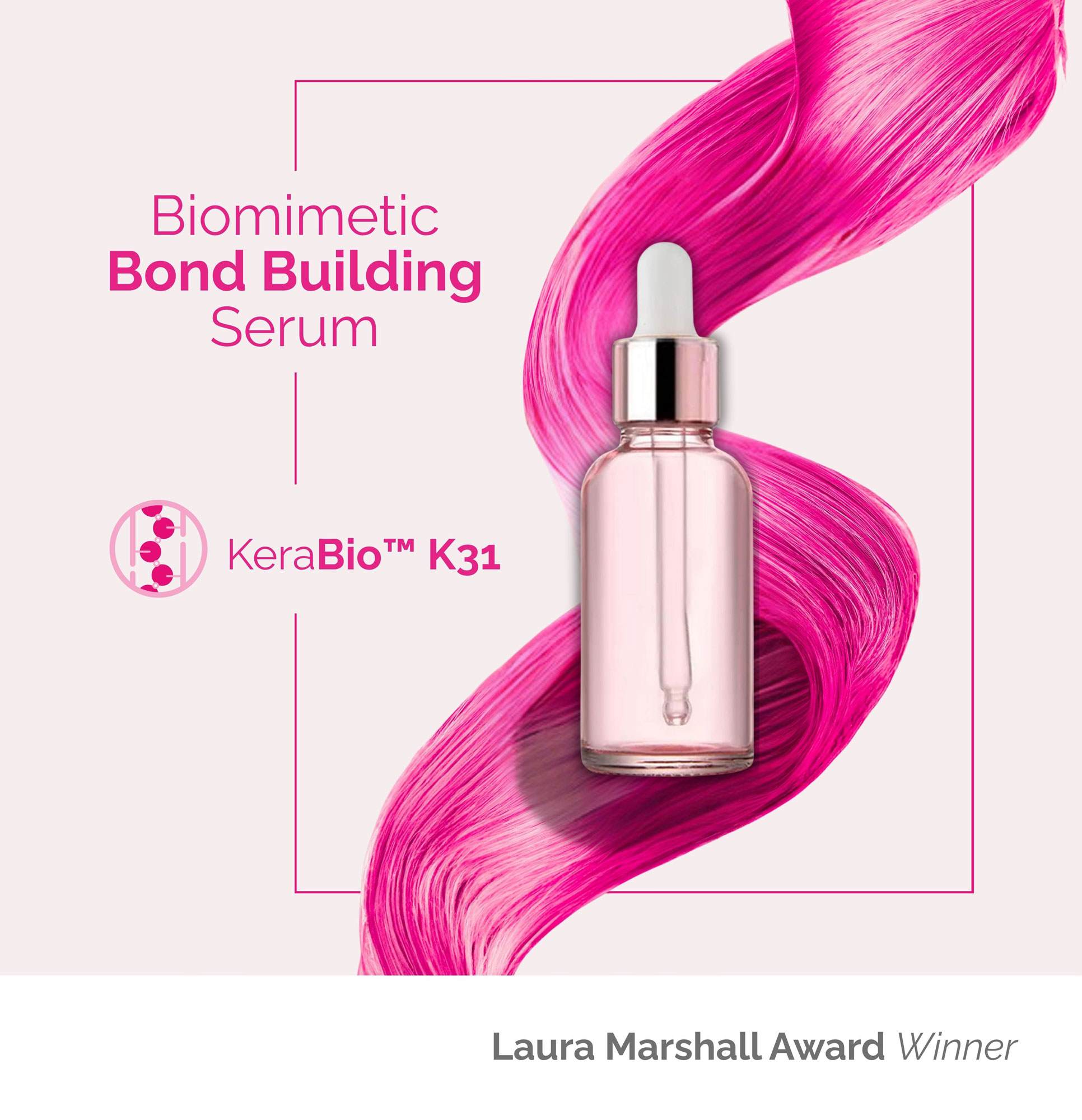 Serum bottle with pink strand of hair in the background. Copy reads "Biomimetic bond building serum" "kerabio k31" "laura marshall award winner"